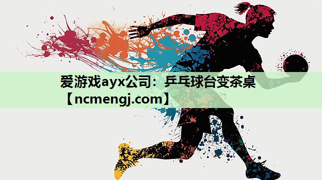 爱游戏ayx公司：乒乓球台变茶桌